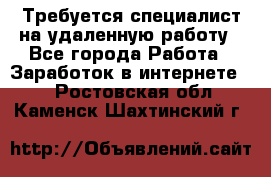 Требуется специалист на удаленную работу - Все города Работа » Заработок в интернете   . Ростовская обл.,Каменск-Шахтинский г.